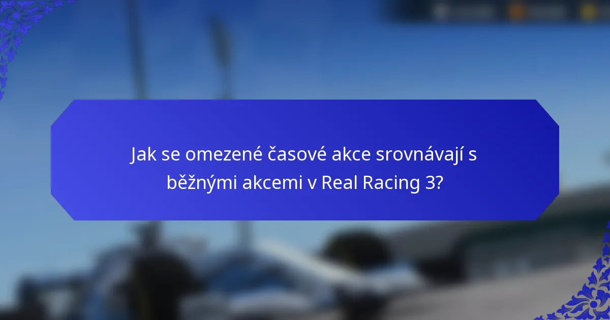 Jak se omezené časové akce srovnávají s běžnými akcemi v Real Racing 3?